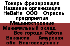 Токарь-фрезеровщик › Название организации ­ НеВаНи, ООО › Отрасль предприятия ­ Машиностроение › Минимальный оклад ­ 55 000 - Все города Работа » Вакансии   . Амурская обл.,Благовещенск г.